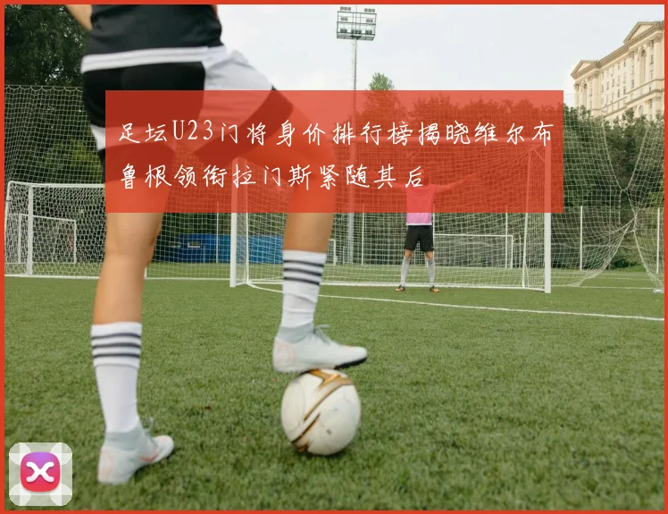 足坛U23门将身价排行榜揭晓维尔布鲁根领衔拉门斯紧随其后