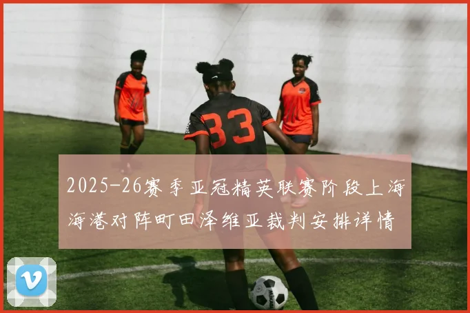 2025-26赛季亚冠精英联赛阶段上海海港对阵町田泽维亚裁判安排详情解析