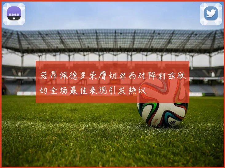 若昂佩德罗荣膺切尔西对阵利兹联的全场最佳表现引发热议