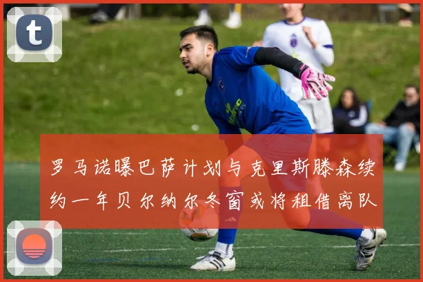 罗马诺曝巴萨计划与克里斯滕森续约一年贝尔纳尔冬窗或将租借离队
