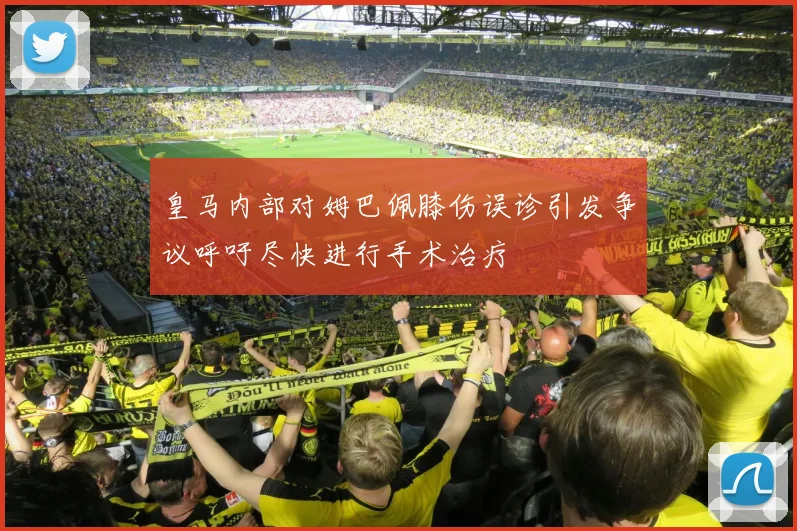 皇马内部对姆巴佩膝伤误诊引发争议呼吁尽快进行手术治疗