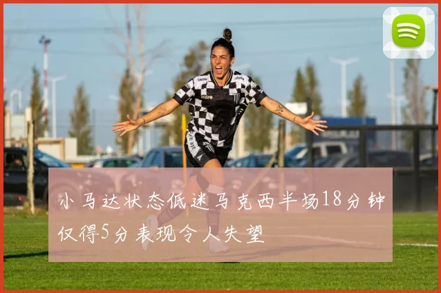 小马达状态低迷马克西半场18分钟仅得5分表现令人失望