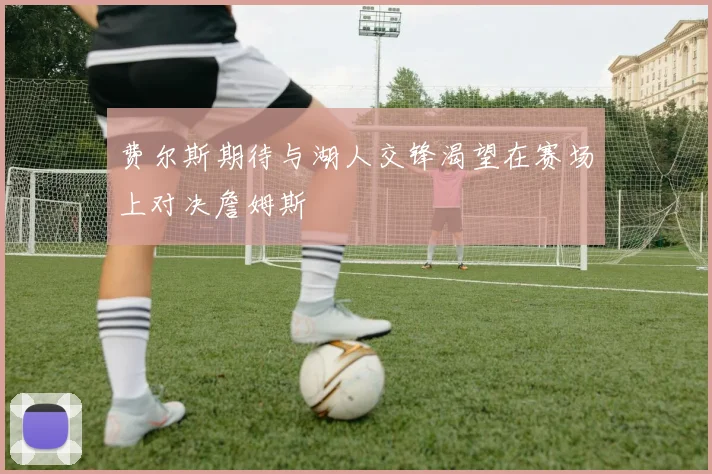 费尔斯期待与湖人交锋渴望在赛场上对决詹姆斯