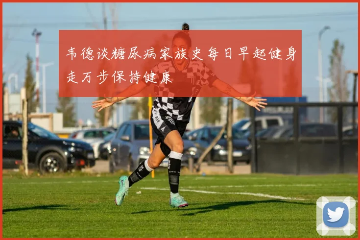 韦德谈糖尿病家族史每日早起健身走万步保持健康