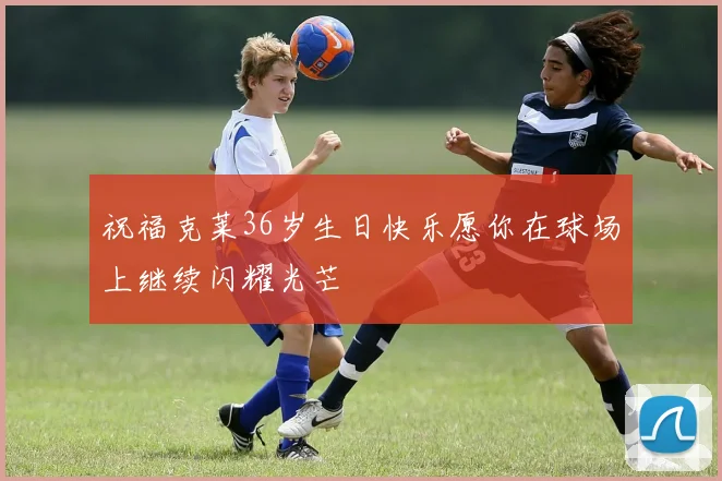 祝福克莱36岁生日快乐愿你在球场上继续闪耀光芒