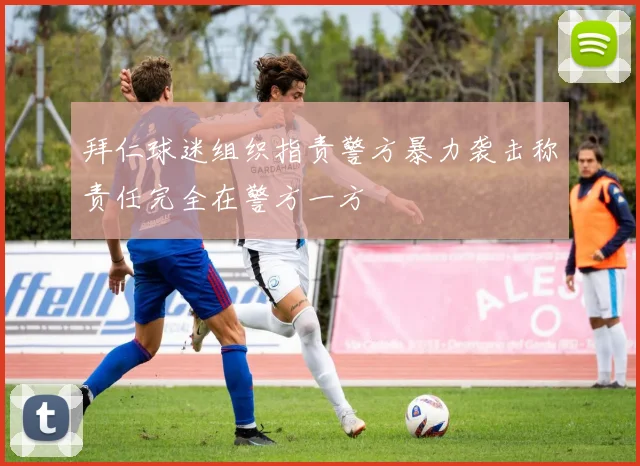 拜仁球迷组织指责警方暴力袭击称责任完全在警方一方