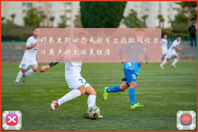 邓弗里斯状态良好可出战欧冠恰尔汗奥卢仍未恢复缺席