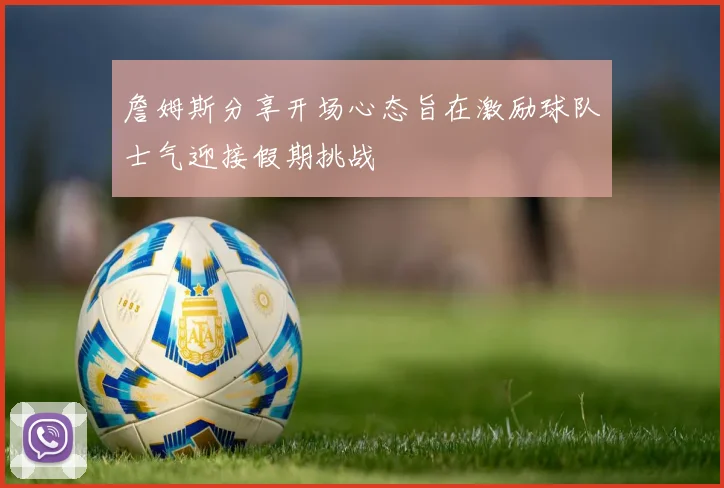 詹姆斯分享开场心态旨在激励球队士气迎接假期挑战