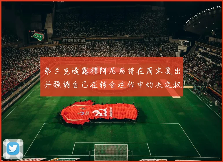 弗兰克透露穆阿尼或将在周末复出并强调自己在转会运作中的决定权