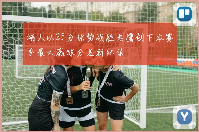 湖人以25分优势战胜老鹰创下本赛季最大赢球分差新纪录