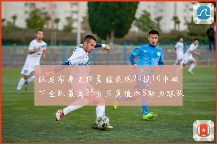 狄龙布鲁克斯勇猛表现24投10中砍下全队最高25分正负值加8助力球队胜利