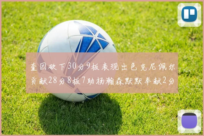 奎因砍下30分9板表现出色克尼佩尔贡献28分8板7助杨瀚森默默奉献2分2板1助