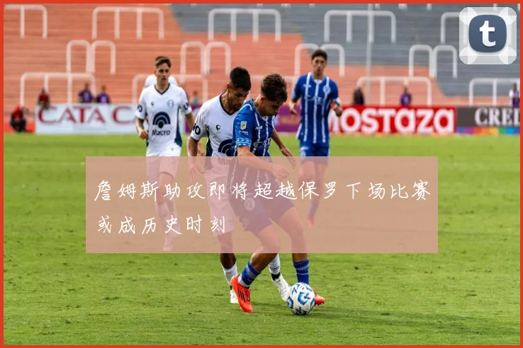詹姆斯助攻即将超越保罗下场比赛或成历史时刻