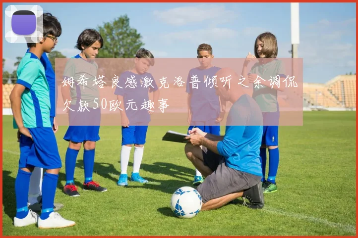 姆希塔良感激克洛普倾听之余调侃欠款50欧元趣事