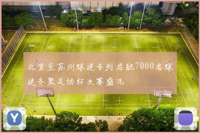 北京至苏州球迷专列启航7000名球迷齐聚足协杯决赛盛况