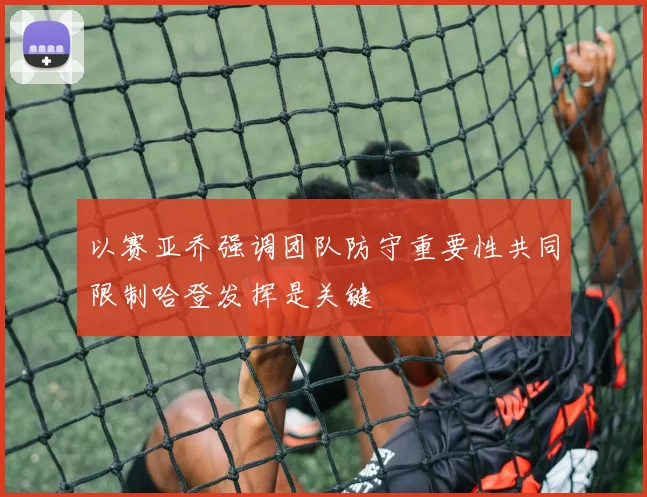 以赛亚乔强调团队防守重要性共同限制哈登发挥是关键