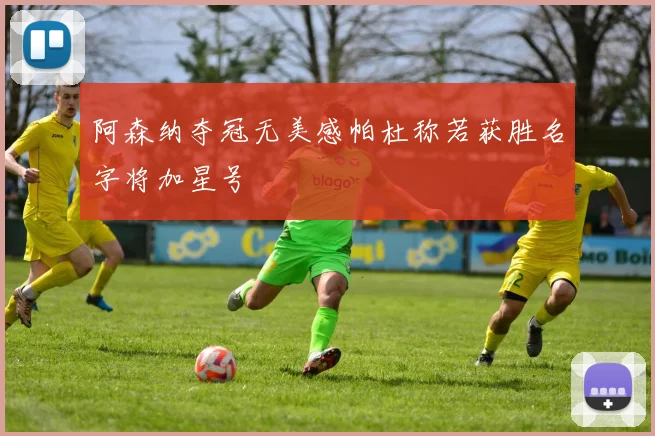 阿森纳夺冠无美感帕杜称若获胜名字将加星号