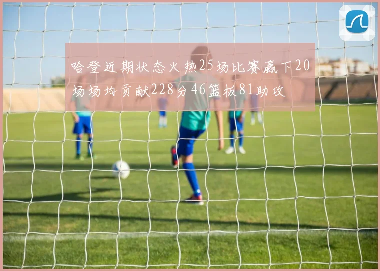 哈登近期状态火热25场比赛赢下20场场均贡献228分46篮板81助攻