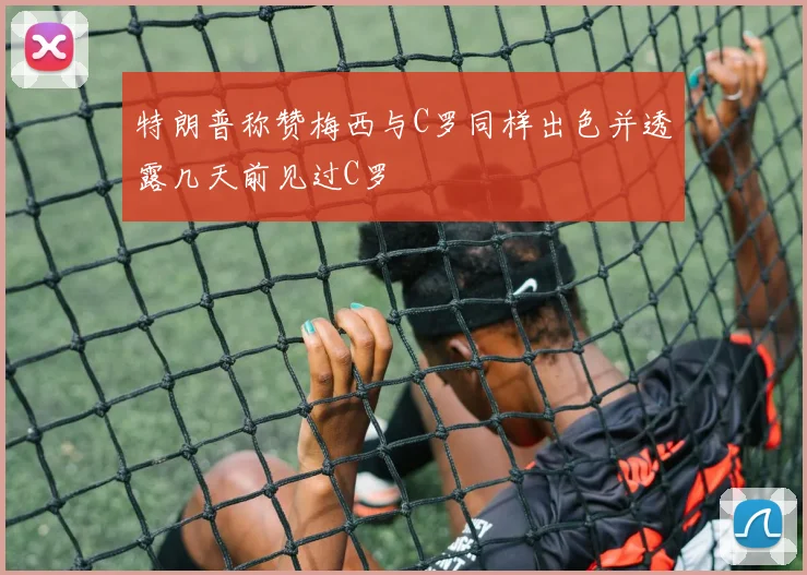 特朗普称赞梅西与C罗同样出色并透露几天前见过C罗