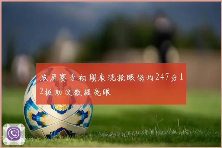 浓眉赛季初期表现抢眼场均247分12板助攻数据亮眼