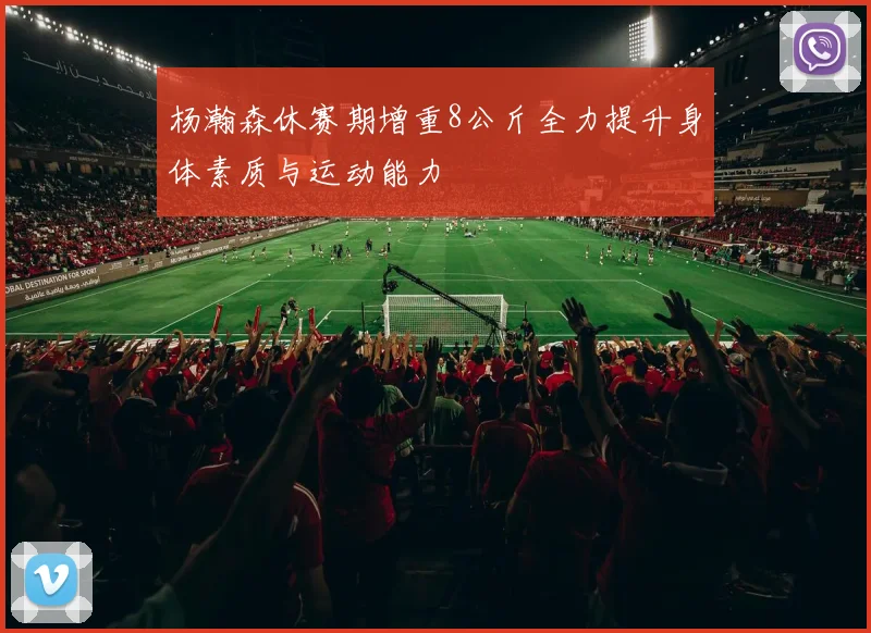 杨瀚森休赛期增重8公斤全力提升身体素质与运动能力