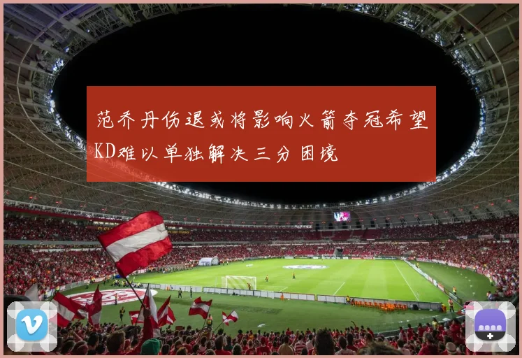 范乔丹伤退或将影响火箭夺冠希望KD难以单独解决三分困境