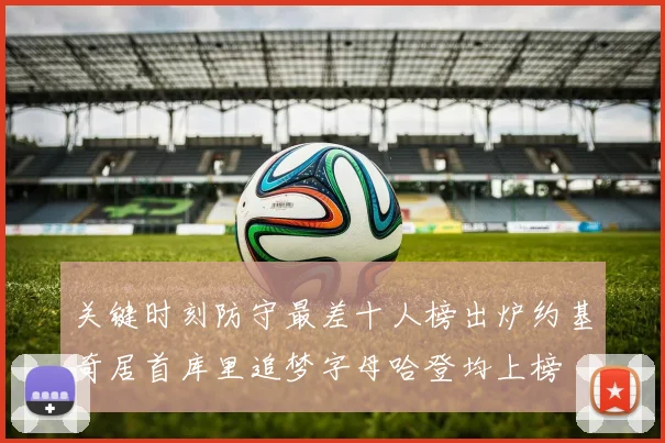 关键时刻防守最差十人榜出炉约基奇居首库里追梦字母哈登均上榜