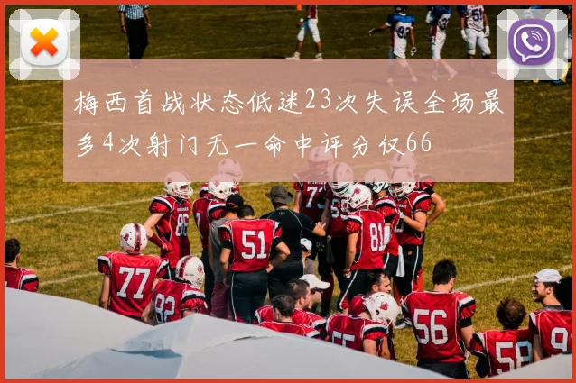 梅西首战状态低迷23次失误全场最多4次射门无一命中评分仅66