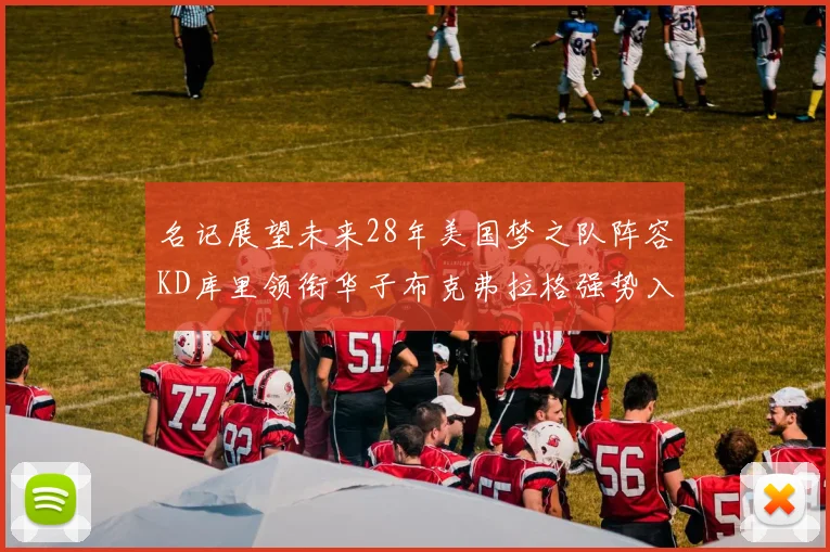 名记展望未来28年美国梦之队阵容KD库里领衔华子布克弗拉格强势入选