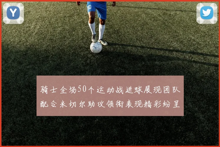 骑士全场50个运动战进球展现团队配合米切尔助攻领衔表现精彩纷呈